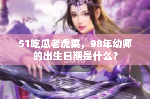 51吃瓜老虎菜，98年幼師的出生日期是什么？