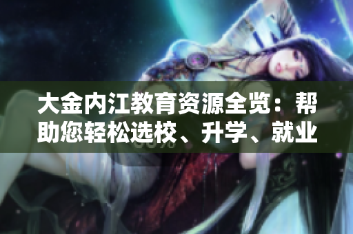 大金內(nèi)江教育資源全覽：幫助您輕松選校、升學(xué)、就業(yè)