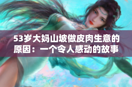 53歲大媽山坡做皮肉生意的原因：一個(gè)令人感動(dòng)的故事