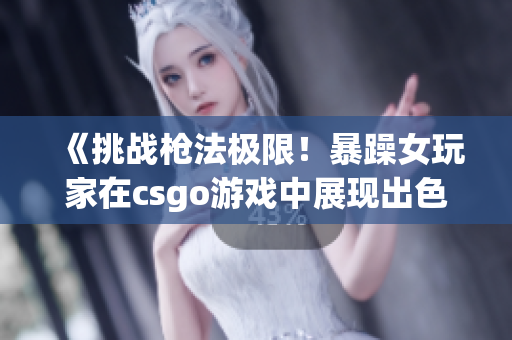《挑戰(zhàn)槍法極限！暴躁女玩家在csgo游戲中展現(xiàn)出色實力！》