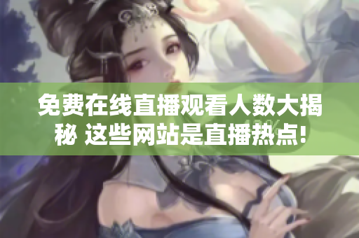 免費(fèi)在線直播觀看人數(shù)大揭秘 這些網(wǎng)站是直播熱點(diǎn)!