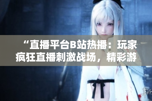 “直播平臺B站熱播：玩家瘋狂直播刺激戰(zhàn)場，精彩游戲解說引爆熱度”