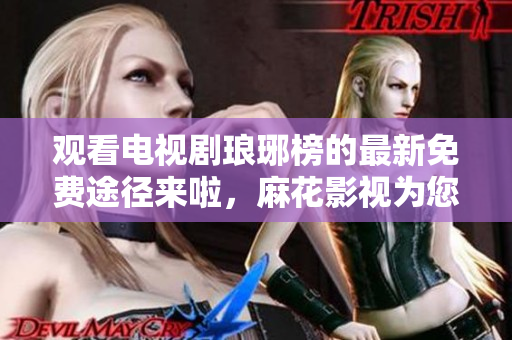 觀看電視劇瑯琊榜的最新免費(fèi)途徑來(lái)啦，麻花影視為您提供高清在線觀看服務(wù)