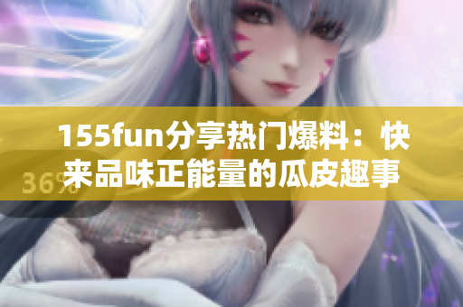 155fun分享熱門(mén)爆料：快來(lái)品味正能量的瓜皮趣事