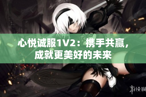 心悅誠服1V2：攜手共贏，成就更美好的未來