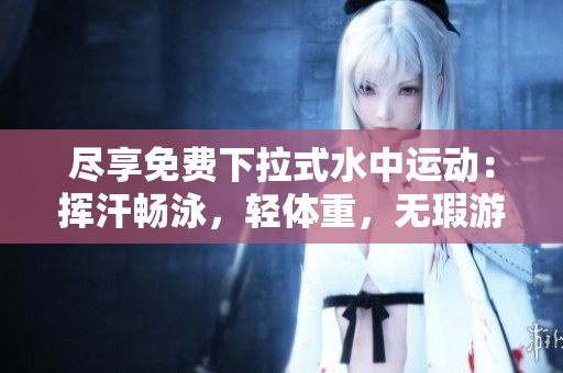 盡享免費下拉式水中運動：揮汗暢泳，輕體重，無瑕游泳器材任您選擇