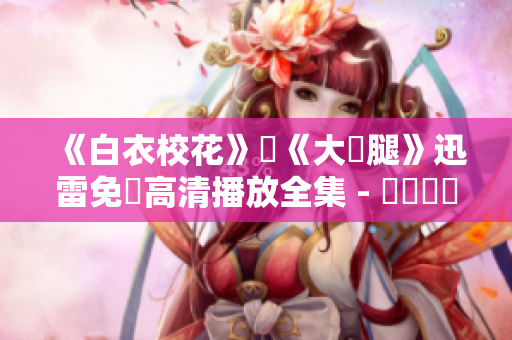 《白衣校花》與《大長腿》迅雷免費(fèi)高清播放全集 - 網(wǎng)絡(luò)熱門電視劇完整版觀看