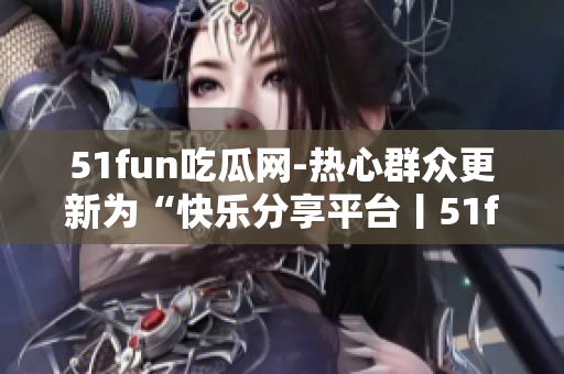 51fun吃瓜網(wǎng)-熱心群眾更新為“快樂分享平臺丨51fun吃瓜網(wǎng)-關(guān)注熱點，引領(lǐng)潮流”