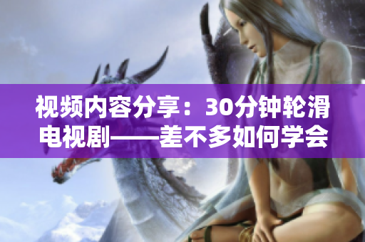 視頻內(nèi)容分享：30分鐘輪滑電視劇——差不多如何學會差不多視頻30分鐘輪滑電視??？