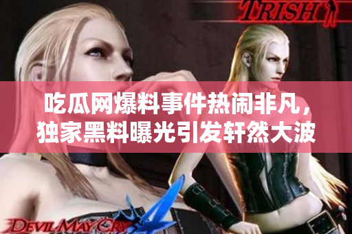 吃瓜網(wǎng)爆料事件熱鬧非凡，獨家黑料曝光引發(fā)軒然大波