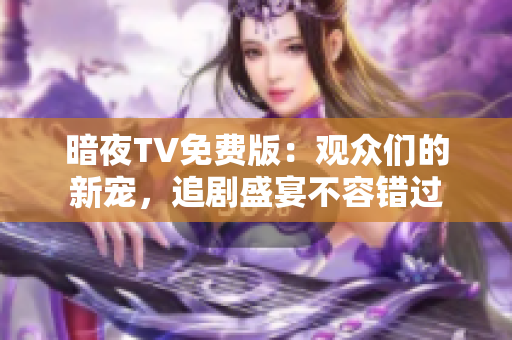 暗夜TV免費版：觀眾們的新寵，追劇盛宴不容錯過