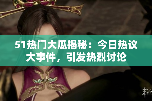 51熱門大瓜揭秘：今日熱議大事件，引發(fā)熱烈討論