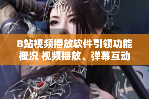 B站視頻播放軟件引領(lǐng)功能概況 視頻播放、彈幕互動(dòng)、個(gè)性推薦與搜索、收藏與下載等功能一覽