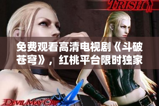 免費(fèi)觀看高清電視劇《斗破蒼穹》，紅桃平臺(tái)限時(shí)獨(dú)家播出