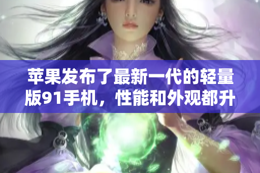 蘋果發(fā)布了最新一代的輕量版91手機，性能和外觀都升級了，你絕對不想錯過。