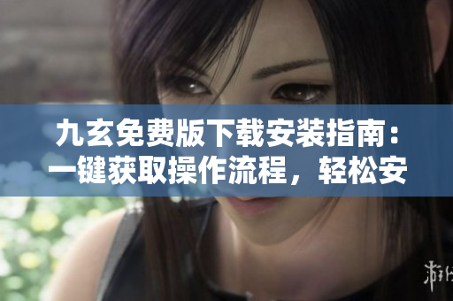 九玄免費(fèi)版下載安裝指南：一鍵獲取操作流程，輕松安裝使用技巧分享