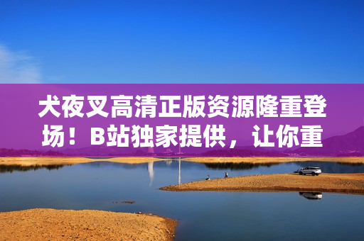 犬夜叉高清正版資源隆重登場！B站獨(dú)家提供，讓你重溫經(jīng)典的日本動漫之旅