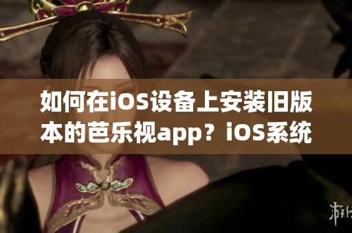 如何在iOS設備上安裝舊版本的芭樂視app？iOS系統(tǒng)舊版本芭樂視app下載及安裝步驟分享