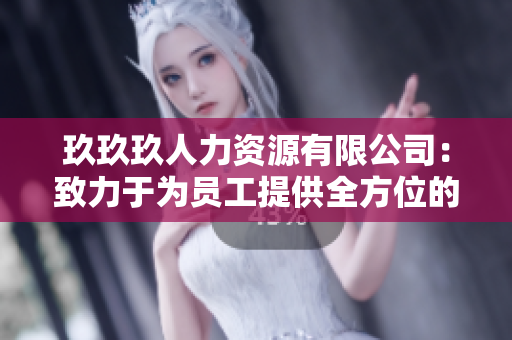 玖玖玖人力資源有限公司：致力于為員工提供全方位的職業(yè)發(fā)展和成長(zhǎng)機(jī)會(huì)