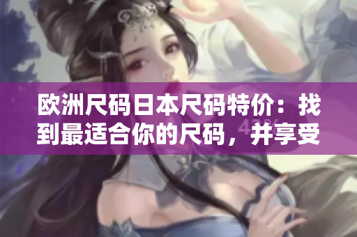 歐洲尺碼日本尺碼特價：找到最適合你的尺碼，并享受折扣優(yōu)惠!