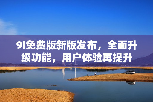 9I免費(fèi)版新版發(fā)布，全面升級功能，用戶體驗(yàn)再提升