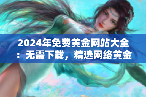 2024年免費黃金網(wǎng)站大全：無需下載，精選網(wǎng)絡黃金資源分享