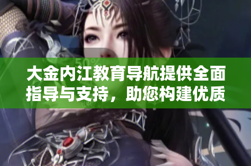 大金內(nèi)江教育導(dǎo)航提供全面指導(dǎo)與支持，助您構(gòu)建優(yōu)質(zhì)教育生態(tài)圈