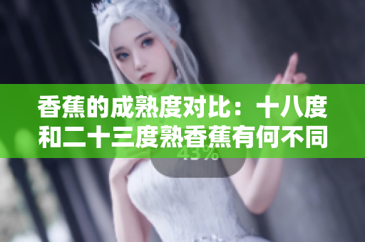 香蕉的成熟度對比：十八度和二十三度熟香蕉有何不同？
