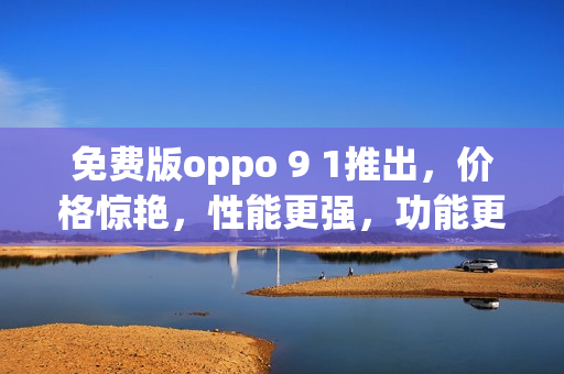 免費(fèi)版oppo 9 1推出，價(jià)格驚艷，性能更強(qiáng)，功能更全面