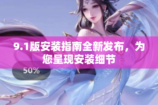 9.1版安裝指南全新發(fā)布，為您呈現(xiàn)安裝細節(jié)