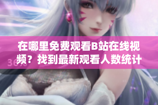 在哪里免費觀看B站在線視頻？找到最新觀看人數(shù)統(tǒng)計方法