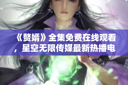 《贅婿》全集免費(fèi)在線觀看，星空無限傳媒最新熱播電視劇