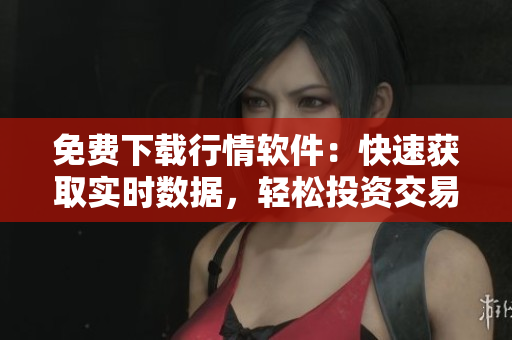 免費下載行情軟件：快速獲取實時數(shù)據(jù)，輕松投資交易