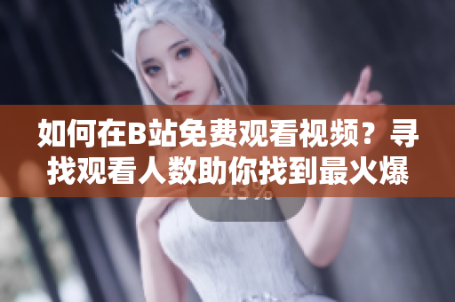 如何在B站免費(fèi)觀看視頻？尋找觀看人數(shù)助你找到最火爆視頻