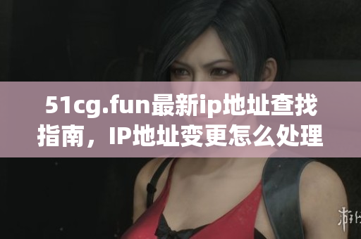 51cg.fun最新ip地址查找指南，IP地址變更怎么處理？