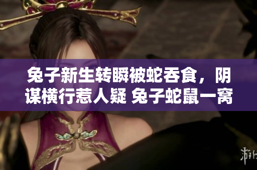 兔子新生轉(zhuǎn)瞬被蛇吞食，陰謀橫行惹人疑 兔子蛇鼠一窩兔竅藏危機(jī)!