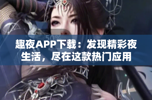 趣夜APP下載：發(fā)現(xiàn)精彩夜生活，盡在這款熱門應用