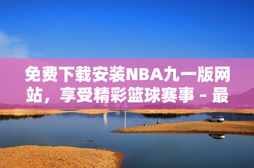免費下載安裝NBA九一版網(wǎng)站，享受精彩籃球賽事 – 最新版安裝指南