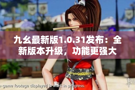 九幺最新版1.0.31發(fā)布：全新版本升級(jí)，功能更強(qiáng)大