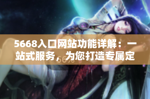 5668入口網(wǎng)站功能詳解：一站式服務(wù)，為您打造專屬定制平臺(tái)