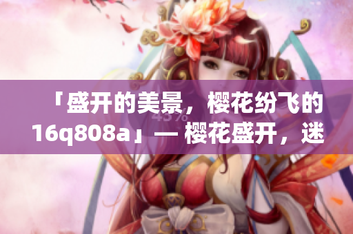 「盛開的美景，櫻花紛飛的16q808a」— 櫻花盛開，迷人景觀盡收眼底