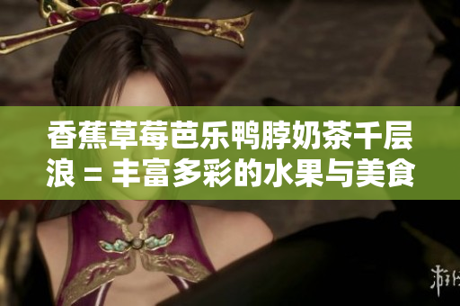 香蕉草莓芭樂鴨脖奶茶千層浪 = 豐富多彩的水果與美食搭配，贈(zèng)你鮮嫩鴨脖奶茶！