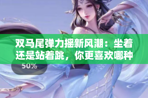 雙馬尾彈力搖新風(fēng)潮：坐著還是站著跳，你更喜歡哪種方式？