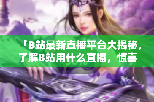 「B站最新直播平臺(tái)大揭秘，了解B站用什么直播，驚喜連連！」