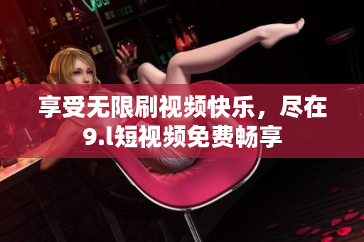 享受無(wú)限刷視頻快樂(lè)，盡在9.l短視頻免費(fèi)暢享