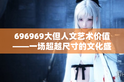 696969大但人文藝術(shù)價值——一場超越尺寸的文化盛宴