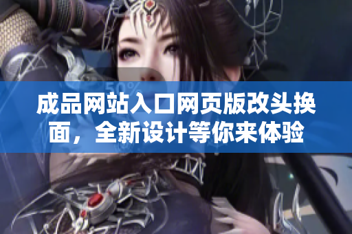 成品網(wǎng)站入口網(wǎng)頁版改頭換面，全新設(shè)計(jì)等你來體驗(yàn)
