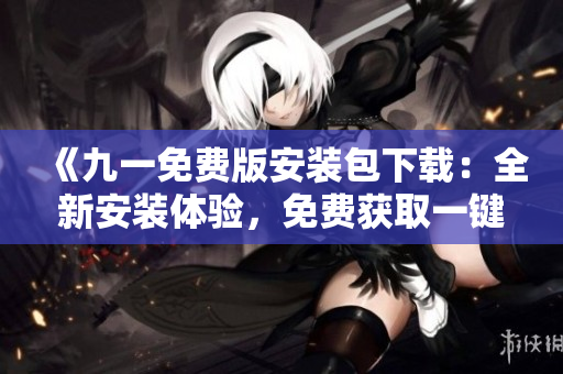 《九一免費(fèi)版安裝包下載：全新安裝體驗(yàn)，免費(fèi)獲取一鍵下載，立即享受無(wú)限樂(lè)趣！》