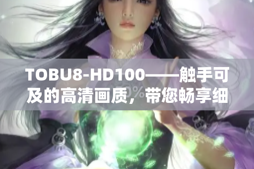 TOBU8-HD100——觸手可及的高清畫質(zhì)，帶您暢享細(xì)膩畫面