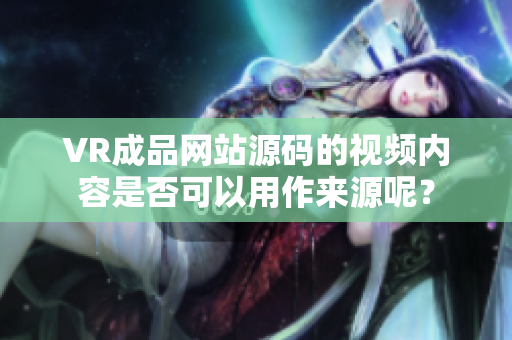 VR成品網(wǎng)站源碼的視頻內(nèi)容是否可以用作來(lái)源呢？